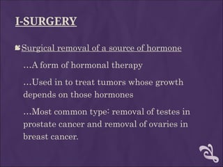 I-SURGERY
Surgical removal of a source of hormone
…A form of hormonal therapy
…Used in to treat tumors whose growth
depends on those hormones
…Most common type: removal of testes in
prostate cancer and removal of ovaries in
breast cancer.
 