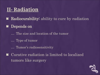II- Radiation
 Radiocurability: ability to cure by radiation
 Depends on
… The size and location of the tumor
… Type of tumor
… Tumor’s radiosensitivity
 Curative radiation is limited to localized
tumors like surgery
 