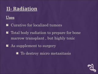II- Radiation
Uses
 Curative for localized tumors
 Total body radiation to prepare for bone
marrow transplant , but highly toxic
 As supplement to surgery
 To destroy micro metasitasis
 