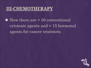 III-CHEMOTHERAPY
 Now there are > 50 conventional
cytotoxic agents and > 15 hormonal
agents for cancer treatment
 