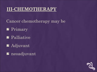 III-CHEMOTHERAPY
Cancer chemotherapy may be
 Primary
 Palliative
 Adjuvant
 neoadjuvant
 