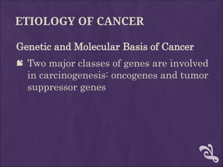 ETIOLOGY OF CANCER
Genetic and Molecular Basis of Cancer
 Two major classes of genes are involved
in carcinogenesis: oncogenes and tumor
suppressor genes
 