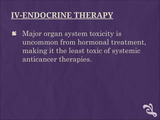 IV-ENDOCRINE THERAPY
 Major organ system toxicity is
uncommon from hormonal treatment,
making it the least toxic of systemic
anticancer therapies.
 