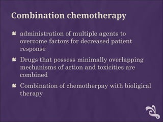 Combination chemotherapy
 administration of multiple agents to
overcome factors for decreased patient
response
 Drugs that possess minimally overlapping
mechanisms of action and toxicities are
combined
 Combination of chemotherpay with bioligical
therapy
 