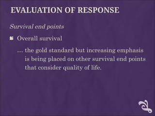 EVALUATION OF RESPONSE
Survival end points
 Overall survival
… the gold standard but increasing emphasis
is being placed on other survival end points
that consider quality of life.
 