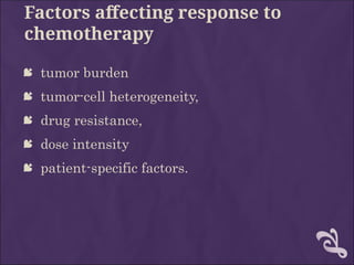 Factors affecting response to
chemotherapy
 tumor burden
 tumor-cell heterogeneity,
 drug resistance,
 dose intensity
 patient-specific factors.
 