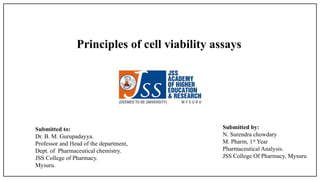 Principles of cell viability assays
Submitted to:
Dr. B. M. Gurupadayya.
Professor and Head of the department,
Dept. of Pharmaceutical chemistry.
JSS College of Pharmacy.
Mysuru.
Submitted by:
N. Surendra chowdary
M. Pharm, 1st Year
Pharmaceutical Analysis.
JSS College Of Pharmacy, Mysuru
 