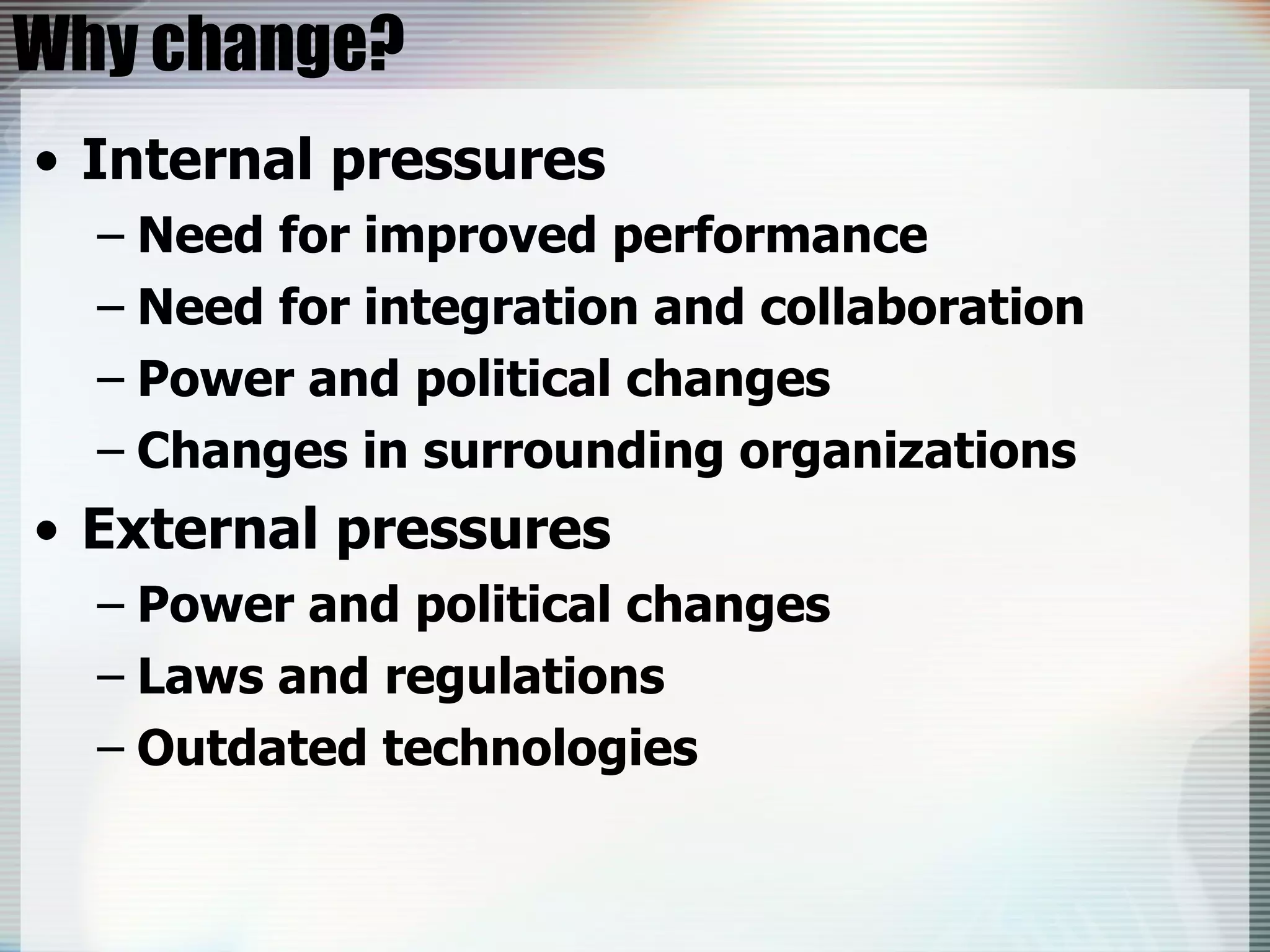 Why change? Internal pressures Need for improved performance Need for integration and collaboration Power and political changes Changes in surrounding organizations External pressures Power and political changes Laws and regulations Outdated technologies 