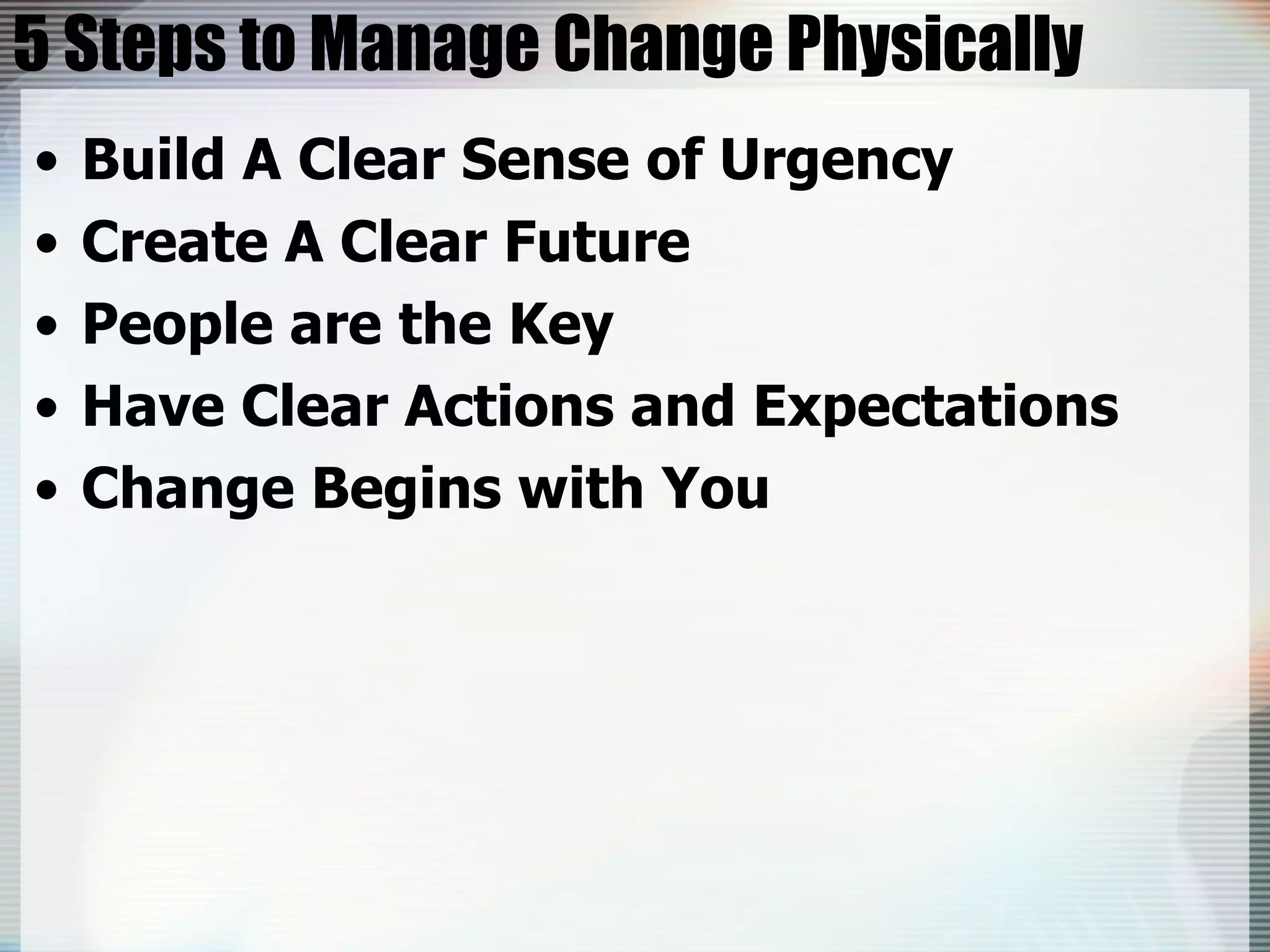 5 Steps to Manage Change Physically Build A Clear Sense of Urgency Create A Clear Future People are the Key Have Clear Actions and Expectations Change Begins with You 
