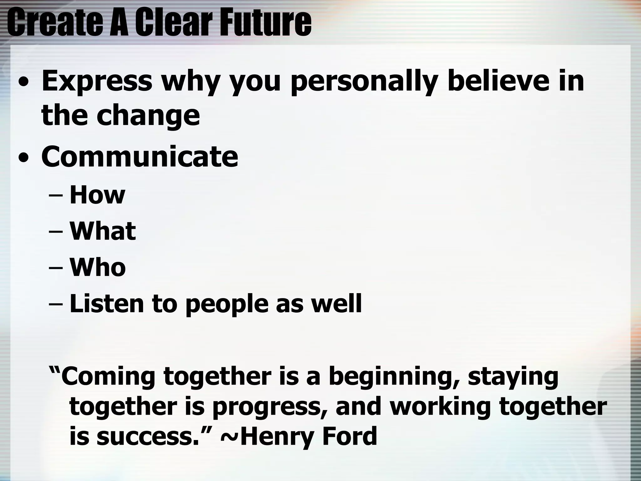 Create A Clear Future Express why you personally believe in the change Communicate How  What Who Listen to people as well “Coming together is a beginning, staying together is progress, and working together is success.” ~Henry Ford 