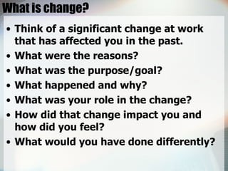 What is change? <ul><li>Think of a significant change at work that has affected you in the past. </li></ul><ul><li>What we...