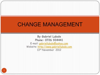 CHANGE MANAGEMENT

              By Gabriel Lubale
             Phone: 0726 934441
        E-mail: gabriellubale@yahoo.com
      Website: http://www.gabriellubale.com
              13th November 2012




1
 