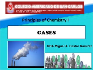 Principles of Chemistry I

        GASES

             QBA Miguel A. Castro Ramírez
 