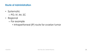 Route of Administration
• Systematic
– PO, IV, IM, SC
• Regional
– For example
• Intraperitoneal (IP) route for ovarian tumor
25
7/26/2019 Hale Teka, M.D., Resident Physician
 