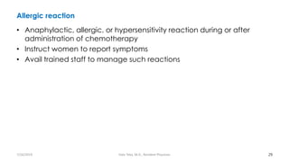Allergic reaction
• Anaphylactic, allergic, or hypersensitivity reaction during or after
administration of chemotherapy
• Instruct women to report symptoms
• Avail trained staff to manage such reactions
29
7/26/2019 Hale Teka, M.D., Resident Physician
 