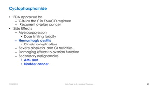 Cyclophosphamide
• FDA approved for
– GTN as the C in EMACO regimen
– Recurrent ovarian cancer
• Side Effects
– Myelosuppression
• Dose limiting toxicity
– Hemorrhagic cystitis
• Classic complication
– Severe alopecia and GI toxicities
– Damaging effects to ovarian function
– Secondary malignancies
• AML and
• Bladder cancer
40
7/26/2019 Hale Teka, M.D., Resident Physician
 