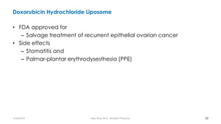 Doxorubicin Hydrochloride Liposome
• FDA approved for
– Salvage treatment of recurrent epithelial ovarian cancer
• Side effects
– Stomatitis and
– Palmar-plantar erythrodysesthesia (PPE)
50
7/26/2019 Hale Teka, M.D., Resident Physician
 