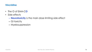 Vincristine
• The O of EMA-CO
• Side effects
– Neurotoxicity is the main dose limiting side effect
– GI toxicity
– Myelosuppression
56
7/26/2019 Hale Teka, M.D., Resident Physician
 