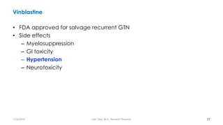 Vinblastine
• FDA approved for salvage recurrent GTN
• Side effects
– Myelosuppression
– GI toxicity
– Hypertension
– Neurotoxicity
57
7/26/2019 Hale Teka, M.D., Resident Physician
 
