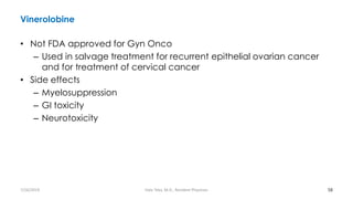 Vinerolobine
• Not FDA approved for Gyn Onco
– Used in salvage treatment for recurrent epithelial ovarian cancer
and for treatment of cervical cancer
• Side effects
– Myelosuppression
– GI toxicity
– Neurotoxicity
58
7/26/2019 Hale Teka, M.D., Resident Physician
 
