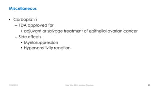Miscellaneous
• Carboplatin
– FDA approved for
• adjuvant or salvage treatment of epithelial ovarian cancer
– Side effects
• Myelosuppression
• Hypersensitivity reaction
61
7/26/2019 Hale Teka, M.D., Resident Physician
 