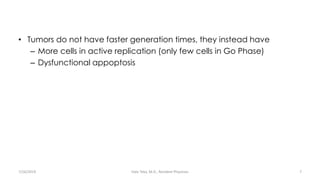 • Tumors do not have faster generation times, they instead have
– More cells in active replication (only few cells in Go Phase)
– Dysfunctional appoptosis
7/26/2019 Hale Teka, M.D., Resident Physician 7
 