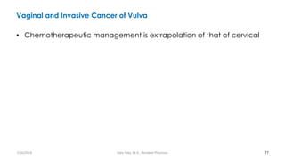 Vaginal and Invasive Cancer of Vulva
• Chemotherapeutic management is extrapolation of that of cervical
77
7/26/2019 Hale Teka, M.D., Resident Physician
 