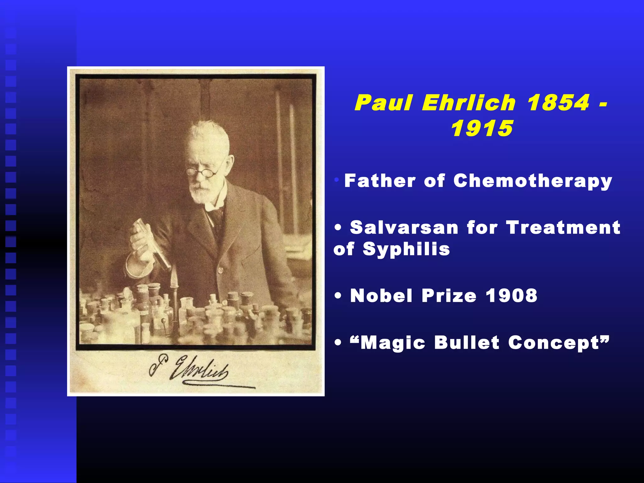 Paul Ehrlich 1854 -
1915
• Father of Chemotherapy
• Salvarsan for Treatment
of Syphilis
• Nobel Prize 1908
• “Magic Bullet Concept”
 