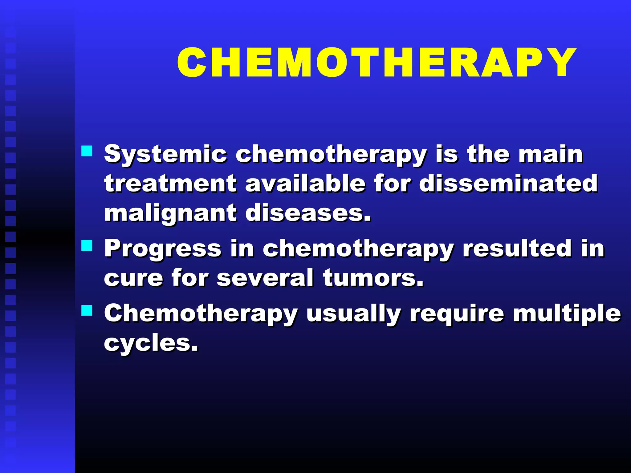 CHEMOTHERAPY
 Systemic chemotherapy is the mainSystemic chemotherapy is the main
treatment available for disseminatedtreatment available for disseminated
malignant diseases.malignant diseases.
 Progress in chemotherapy resulted inProgress in chemotherapy resulted in
cure for several tumors.cure for several tumors.
 Chemotherapy usually require multipleChemotherapy usually require multiple
cycles.cycles.
 