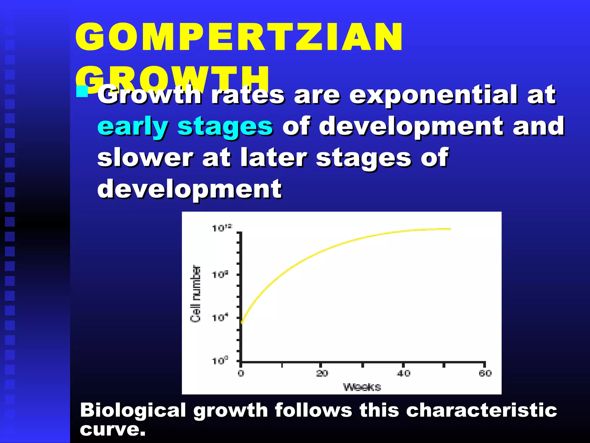GOMPERTZIAN
GROWTH Growth rates are exponential atGrowth rates are exponential at
early stagesearly stages of development andof development and
slowerslower at later stages ofat later stages of
developmentdevelopment
Biological growth follows this characteristicBiological growth follows this characteristic
curve.curve.
 