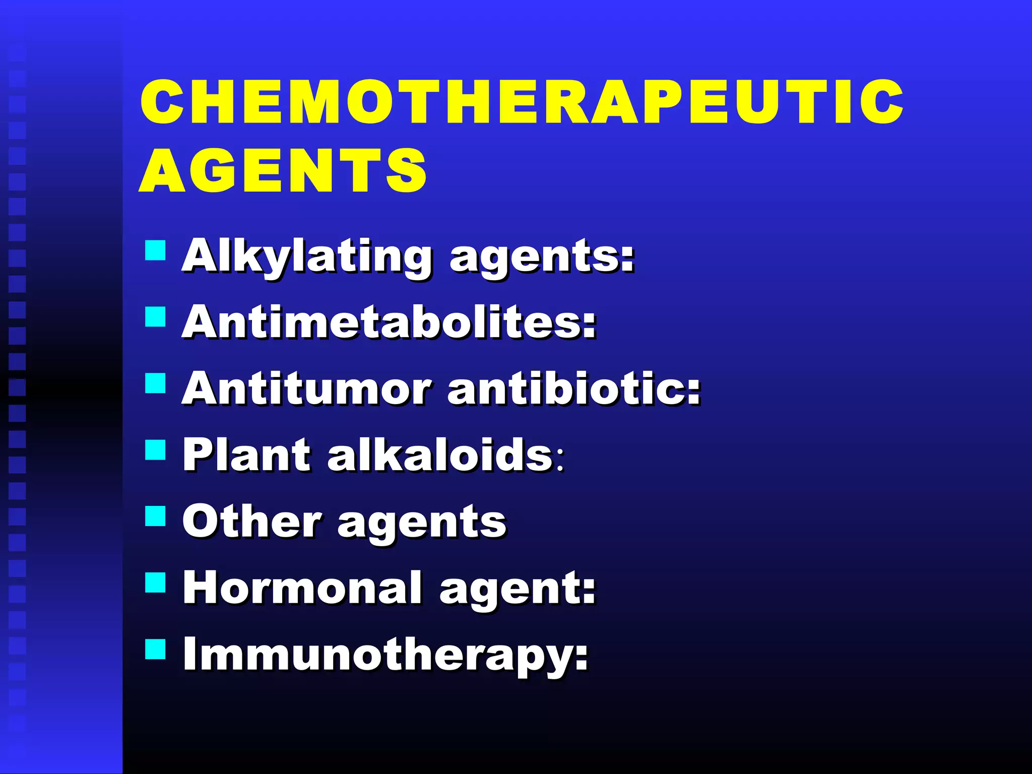 CHEMOTHERAPEUTIC
AGENTS
 Alkylating agents:Alkylating agents:
 Antimetabolites:Antimetabolites:
 Antitumor antibiotic:Antitumor antibiotic:
 Plant alkaloidsPlant alkaloids::
 Other agentsOther agents
 Hormonal agent:Hormonal agent:
 Immunotherapy:Immunotherapy:
 