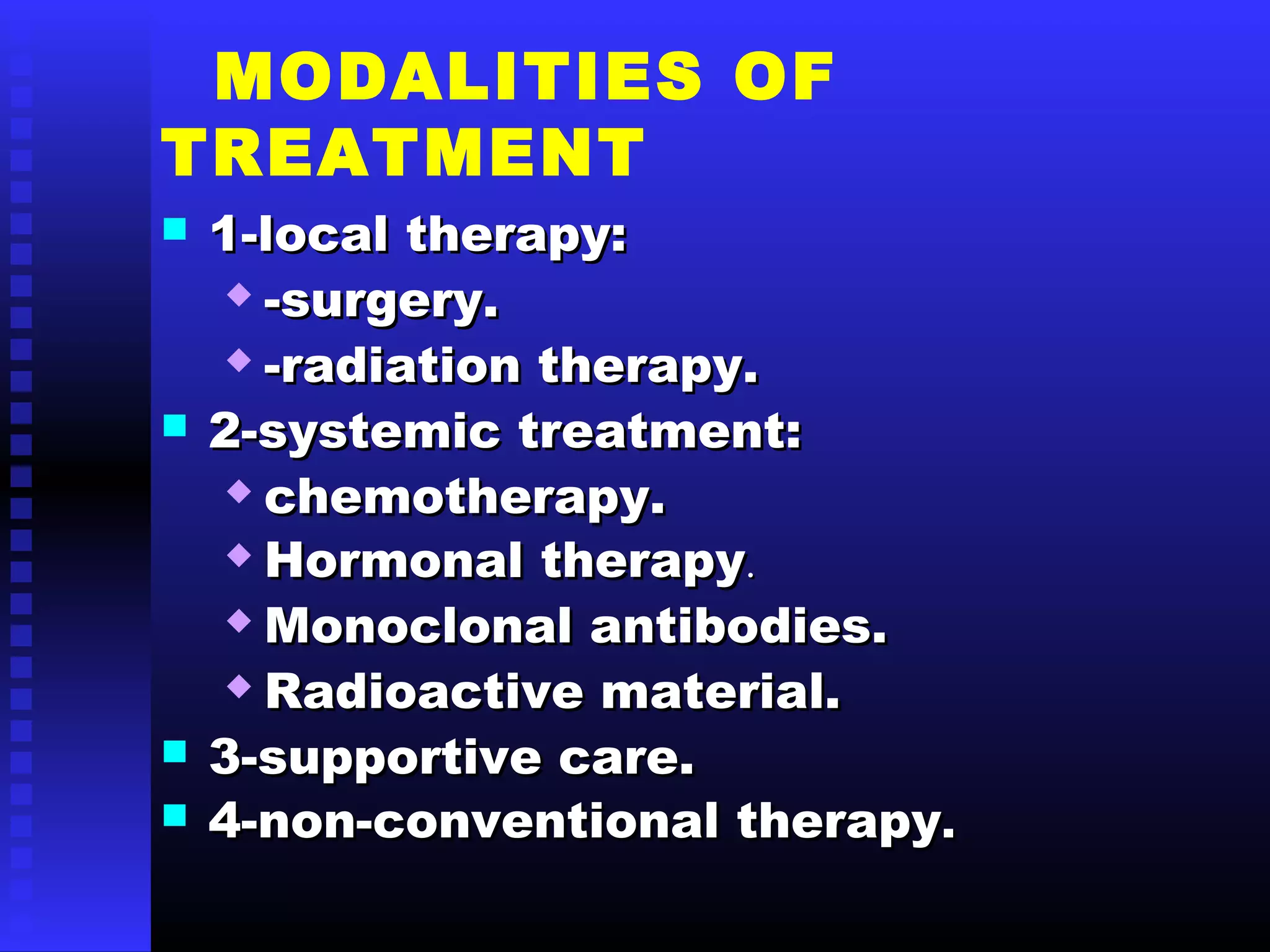 MODALITIES OF
TREATMENT
 1-local therapy:1-local therapy:
 -surgery.-surgery.
 -radiation therapy.-radiation therapy.
 2-systemic treatment:2-systemic treatment:
 chemotherapy.chemotherapy.
 Hormonal therapyHormonal therapy..
 Monoclonal antibodies.Monoclonal antibodies.
 Radioactive material.Radioactive material.
 3-supportive care.3-supportive care.
 4-non-conventional therapy4-non-conventional therapy..
 