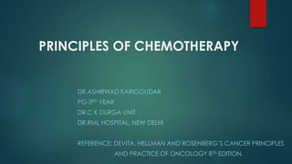 PRINCIPLES OF CHEMOTHERAPY
DR.ASHIRWAD KARIGOUDAR
PG-3RD YEAR
DR.C K DURGA UNIT
DR.RML HOSPITAL, NEW DELHI
REFERENCE: DEVITA, HELLMAN AND ROSENBERG’S CANCER PRINCIPLES
AND PRACTICE OF ONCOLOGY 8TH EDITION.
 
