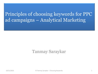 Principles of choosing keywords for PPC ad campaigns – Analytical Marketing Tanmay Saraykar 1 © Tanmay Saraykar – Choosing Keywords 10/21/2010 