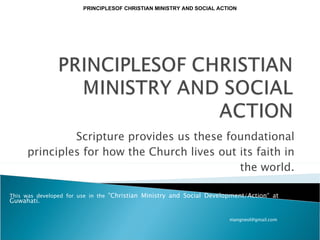 Scripture provides us these foundational principles for how the Church lives out its faith in the world. PRINCIPLESOF CHRISTIAN MINISTRY AND SOCIAL ACTION This was developed for use in the  &quot;Christian Ministry and Social Development/Action“ at Guwahati. mangneol@gmail.com  