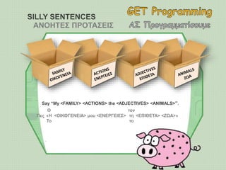 SILLY SENTENCES
ΑΝΟΗΤΕΣ ΠΡΟΤΑΣΕΙΣ
Say “My <FAMILY> <ACTIONS> the <ADJECTIVES> <ANIMALS>”.
Πες <ΟΙΚΟΓΕΝΕΙΑ> μου <ΕΝΕΡΓΕΙΕΣ> <ΕΠΙΘΕΤΑ> <ΖΩΑ>»
Ο
«Η
Το
τον
τη
το
 