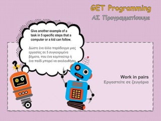 Give another example of a
task in 5 specific steps that a
computer or a kid can follow.
Δώστε ένα άλλο παράδειγμα μιας
εργασίας σε 5 συγκεκριμένα
βήματα, που ένα κομπιούτερ ή
ένα παιδί μπορεί να ακολουθήσει.
Work in pairs
Εργαστείτε σε ζευγάρια
 