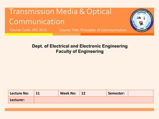 Transmission Media & Optical
Communication
Course Code: EEE 3215
Dept. of Electrical and Electronic Engineering
Faculty of Engineering
Lecture No: 11 Week No: 12 Semester:
Lecturer:
Course Title: Principles of Communication
 