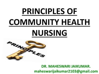 PRINCIPLES OF
COMMUNITY HEALTH
NURSING
DR. MAHESWARI JAIKUMAR.
maheswarijaikumar2103@gmail.com
 