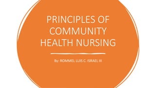 PRINCIPLES OF
COMMUNITY
HEALTH NURSING
By: ROMMEL LUIS C. ISRAEL III
 