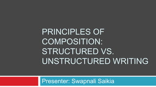 PRINCIPLES OF
COMPOSITION:
STRUCTURED VS.
UNSTRUCTURED WRITING
Presenter: Swapnali Saikia
 
