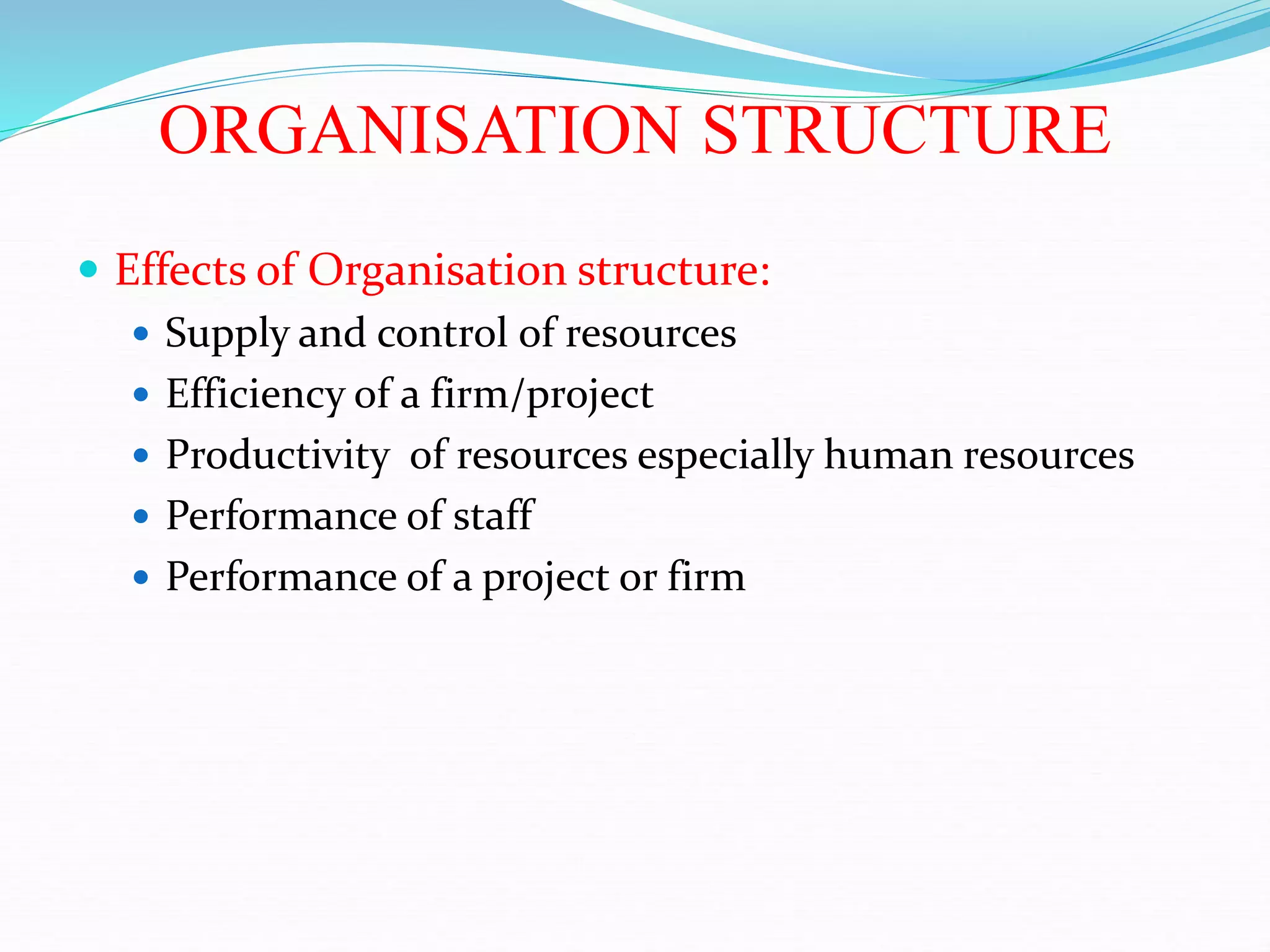 ORGANISATION STRUCTURE
 Effects of Organisation structure:
 Supply and control of resources
 Efficiency of a firm/project
 Productivity of resources especially human resources
 Performance of staff
 Performance of a project or firm
 