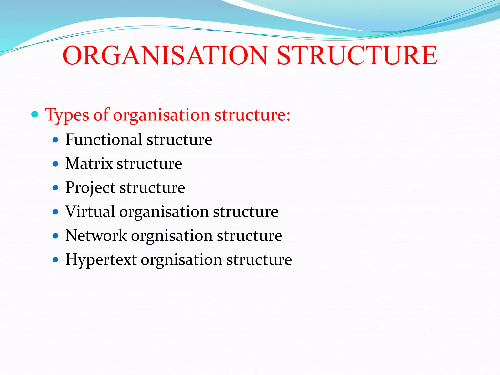 ORGANISATION STRUCTURE
 Types of organisation structure:
 Functional structure
 Matrix structure
 Project structure
 Virtual organisation structure
 Network orgnisation structure
 Hypertext orgnisation structure
 
