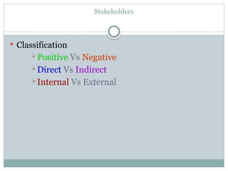 Stakeholders
 Classification
Positive Vs Negative
Direct Vs Indirect
Internal Vs External
 