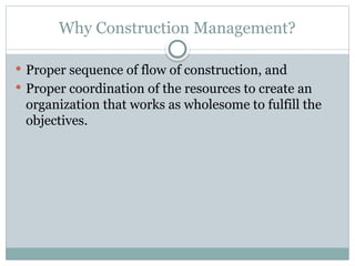 Why Construction Management?
 Proper sequence of flow of construction, and
 Proper coordination of the resources to create an
organization that works as wholesome to fulfill the
objectives.
 