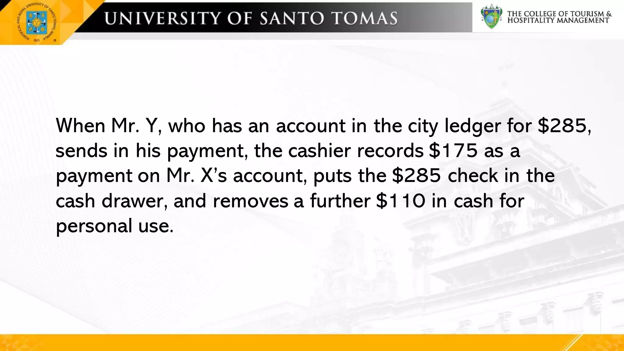 When Mr. Y, who has an account in the city ledger for $285,
sends in his payment, the cashier records $175 as a
payment on Mr. X’s account, puts the $285 check in the
cash drawer, and removes a further $110 in cash for
personal use.
 