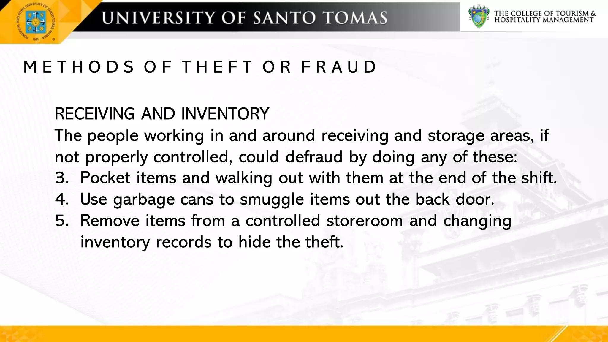 M E T H O D S O F T H E F T O R F R A U D
RECEIVING AND INVENTORY
The people working in and around receiving and storage areas, if
not properly controlled, could defraud by doing any of these:
3. Pocket items and walking out with them at the end of the shift.
4. Use garbage cans to smuggle items out the back door.
5. Remove items from a controlled storeroom and changing
inventory records to hide the theft.
 