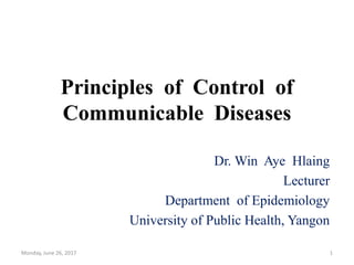Principles of Control of
Communicable Diseases
Dr. Win Aye Hlaing
Lecturer
Department of Epidemiology
University of Public Health, Yangon
Monday, June 26, 2017 1
 