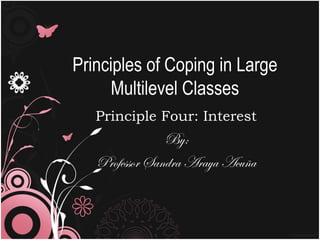 Principles of Coping in Large
Multilevel Classes
Principle Four: Interest
By:
Professor Sandra Araya Acuña
 