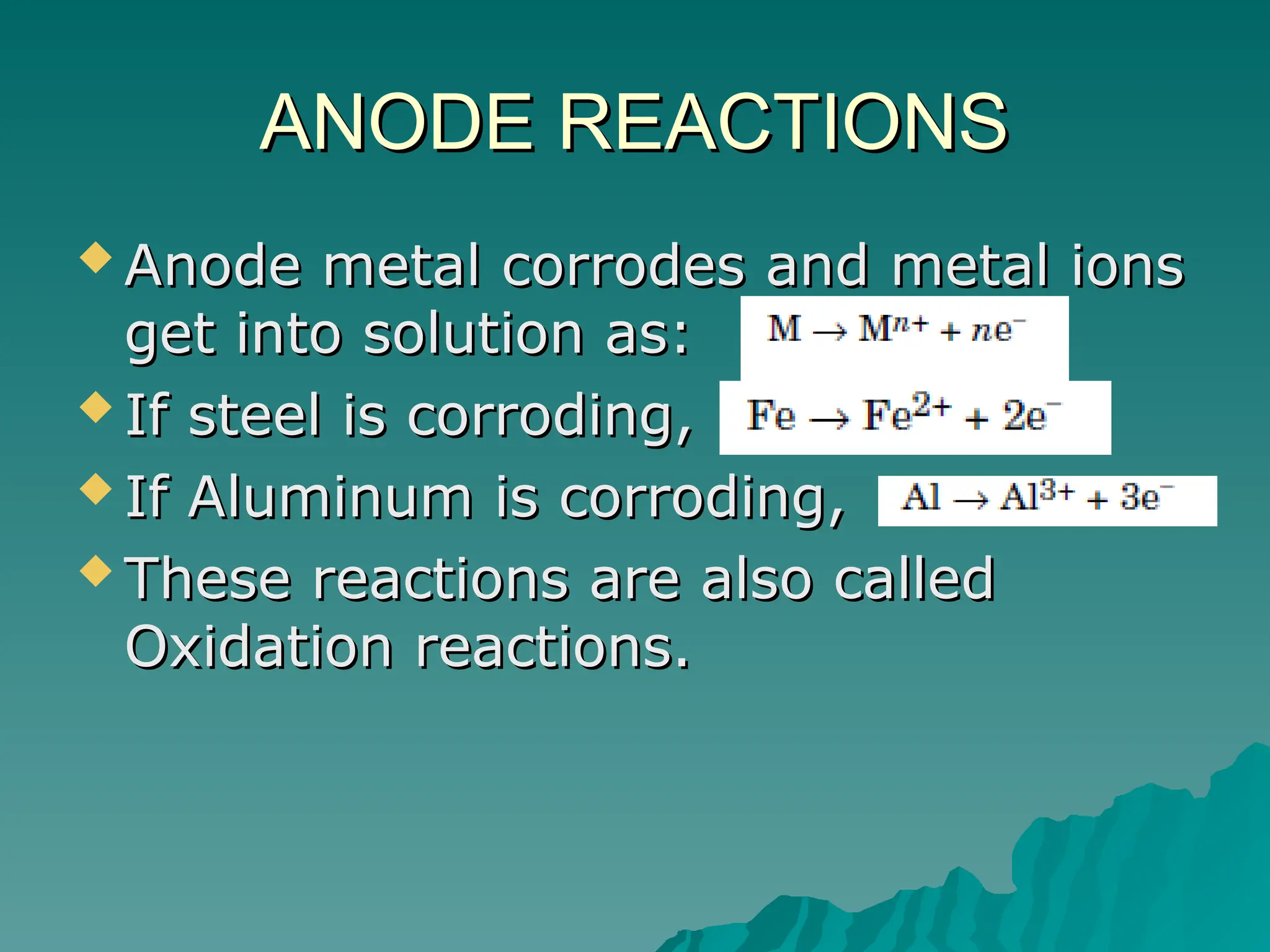 ANODE REACTIONS
ANODE REACTIONS
 Anode metal corrodes and metal ions
Anode metal corrodes and metal ions
get into solution as:
get into solution as:
 If steel is corroding,
If steel is corroding,
 If Aluminum is corroding,
If Aluminum is corroding,
 These reactions are also called
These reactions are also called
Oxidation reactions.
Oxidation reactions.
 